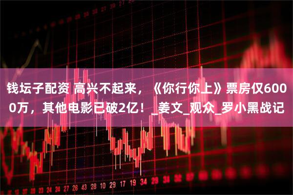 钱坛子配资 高兴不起来，《你行你上》票房仅6000万，其他电影已破2亿！_姜文_观众_罗小黑战记