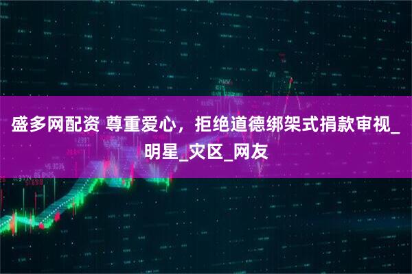 盛多网配资 尊重爱心，拒绝道德绑架式捐款审视_明星_灾区_网友