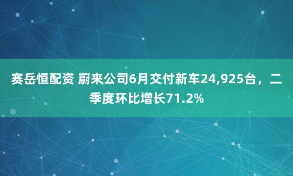 赛岳恒配资 蔚来公司6月交付新车24,925台，二季度环比增长71.2%